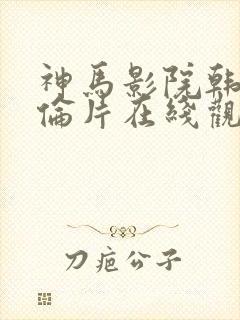 神马影院韩国理伦片在线观看