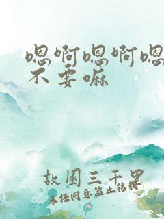 嗯啊嗯啊嗯啊哈不要嘛 嗯啊嗯啊嗯啊哈不要嘛
