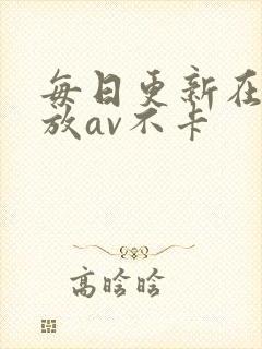 每日更新在线播放av不卡