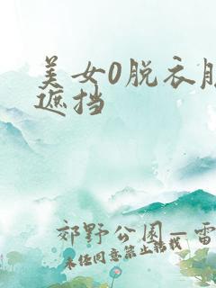 美女0脱衣服无遮挡