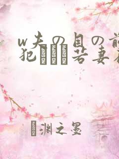w夫の目の前で犯された若妻在线观看 w夫の目の前で犯された若妻在线观看