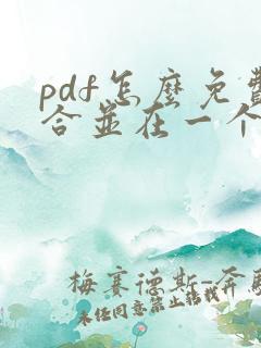 pdf怎么免费合并在一个pdf里面