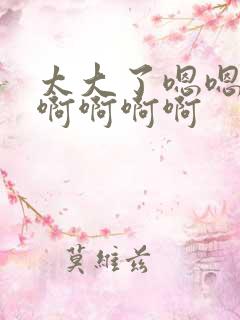 太大了嗯嗯哦哦啊啊啊啊