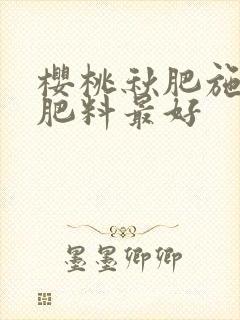 樱桃秋肥施什么肥料最好