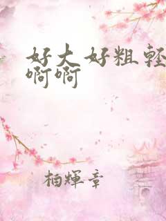 好大好粗轻点啊啊啊