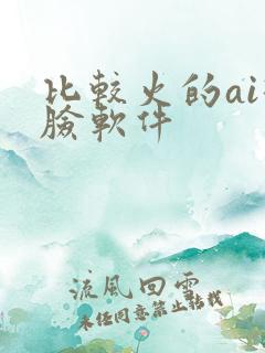 比较火的ai换脸软件 比较火的ai换脸软件