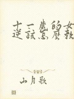 十一岁的女孩叛逆该怎么教育