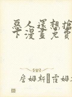 恶人还想抢救一下漫画免费漫画