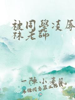 被同学凌辱的丝袜老师
