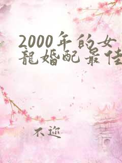 2000年的女龙婚配最佳属相是什么?