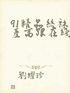 91精品丝袜国产高跟在线 91精品丝袜国产高跟在线