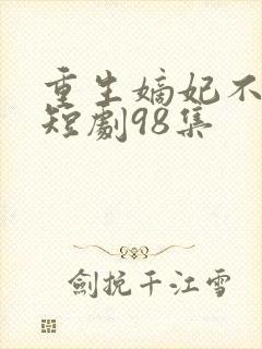重生嫡妃不好惹短剧98集 重生嫡妃不好惹短剧98集