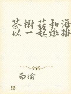 茶树菇和海带可以一起炖排骨吗 茶树菇和海带可以一起炖排骨吗