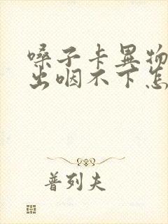 嗓子卡异物咳不出咽不下怎么办