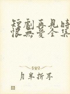 短剧再见时已无恨无爱全集