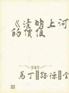 《清明上河图》的价值 《清明上河图》的价值