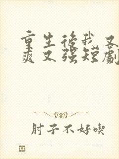 重生后我又飒又爽又强短剧免费全集 重生后我又飒又爽又强短剧免费全集