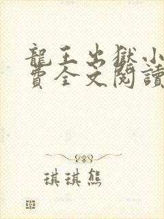 龙王出狱小说免费全文阅读 龙王出狱小说免费全文阅读
