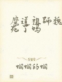魔道祖师魏无羡死了吗
