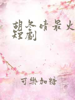 胡冬晴最火十部短剧
