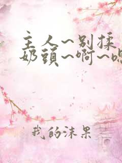 主人~别揉了~奶头~啊~嗯小说