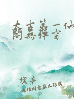 太古第一仙笔趣阁无弹窗