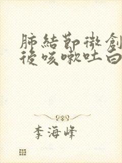 肺结节微创手术后咳嗽吐白痰是咋回事