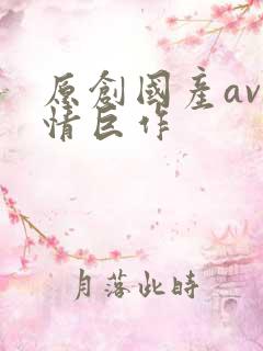 原创国产av剧情巨作