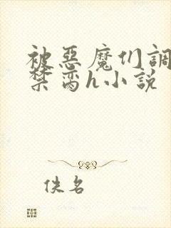 被恶魔们调教成禁脔h小说 被恶魔们调教成禁脔h小说