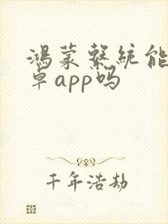 鸿蒙系统能用安卓app吗