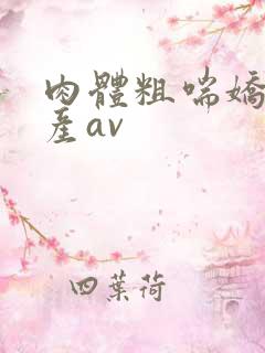 肉体粗喘娇吟国产av