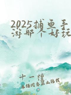 2025捕鱼手游哪个好玩