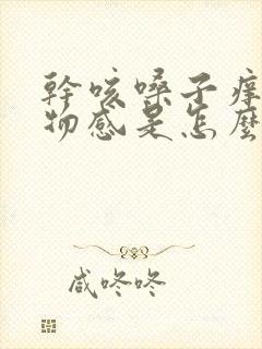 干咳嗓子痒有异物感是怎么回事