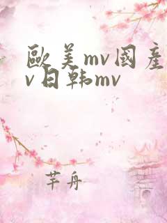 欧美mv国产mv日韩mv 欧美mv国产mv日韩mv