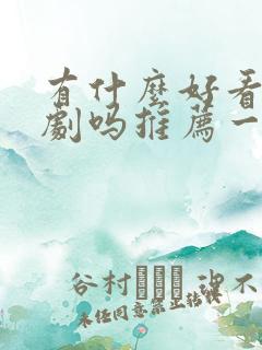 有什么好看的短剧吗推荐一下 有什么好看的短剧吗推荐一下