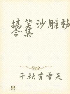 搞笑沙雕动画大合集