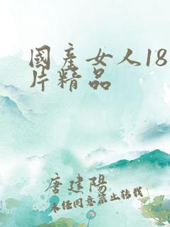 国产女人18毛片精品 国产女人18毛片精品