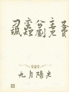 刁蛮公主又美又飒短剧免费观看全集 刁蛮公主又美又飒短剧免费观看全集