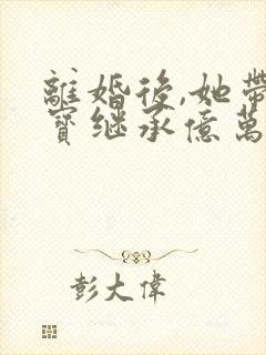 离婚后,她带三宝继承亿万家产