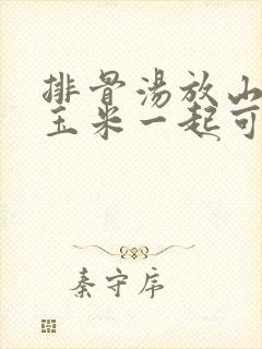 排骨汤放山药和玉米一起可以不