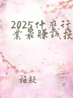 2025什么行业最赚钱投资小 2025什么行业最赚钱投资小