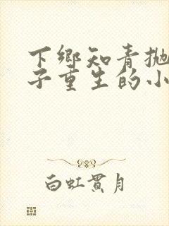下乡知青抛夫弃子重生的小说 下乡知青抛夫弃子重生的小说