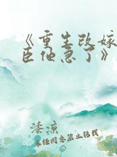 《重生改嫁,权臣他急了》全文免费 《重生改嫁,权臣他急了》全文免费