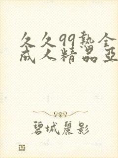 久久99热全是成人精品亚洲欧美精品 久久99热全是成人精品亚洲欧美精品