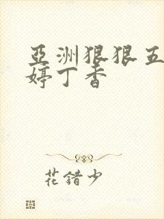 亚洲狠狠五月婷婷丁香 亚洲狠狠五月婷婷丁香