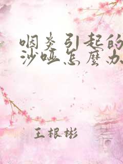 咽炎引起的喉咙沙哑怎么办