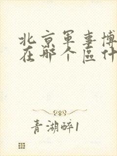 北京军事博物馆在哪个区什么地方 北京军事博物馆在哪个区什么地方