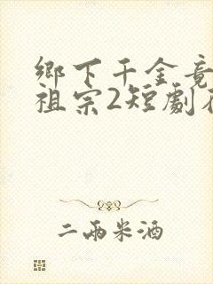 乡下千金竟是老祖宗2短剧在线观看全集