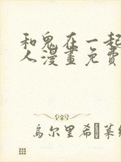 和鬼在一起的男人漫画免费阅读下拉式