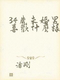 34岁未婚男人喜欢什么样的女人